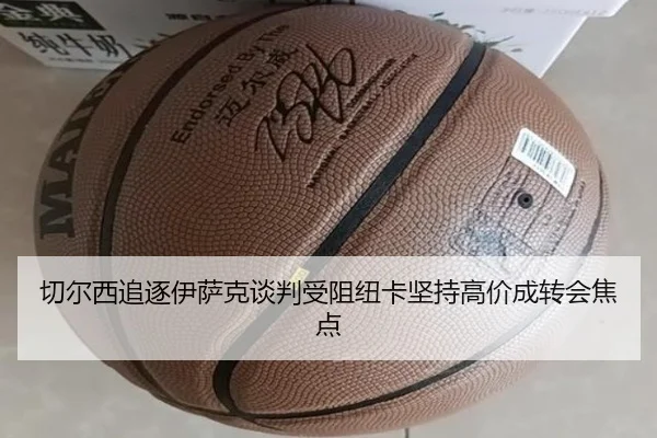切尔西追逐伊萨克谈判受阻纽卡坚持高价成转会焦点