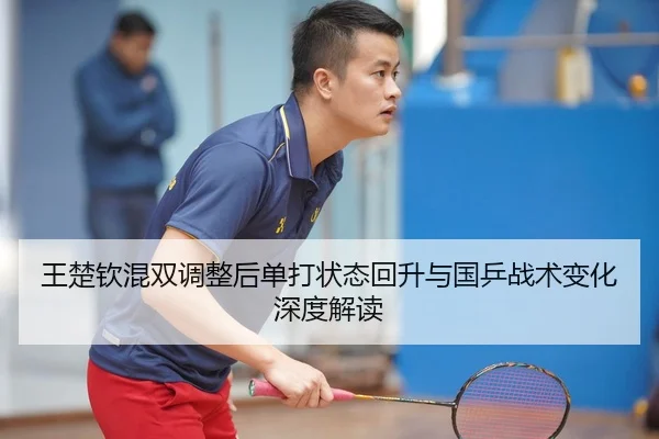 王楚钦混双调整后单打状态回升与国乒战术变化深度解读