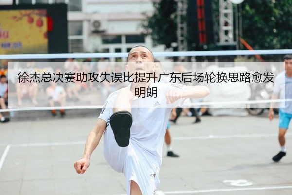 徐杰总决赛助攻失误比提升广东后场轮换思路愈发明朗